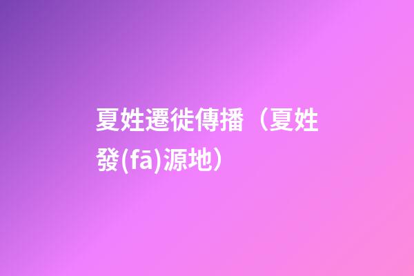 夏姓遷徙傳播（夏姓發(fā)源地）
