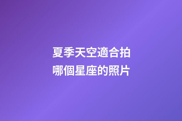 夏季天空適合拍哪個星座的照片-第1張-星座運勢-玄機派