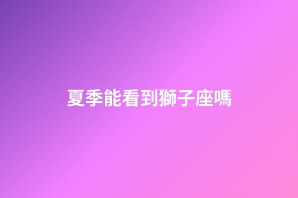 夏季能看到獅子座嗎-第1張-星座運勢-玄機派