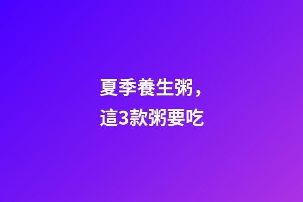 夏季養生粥，這3款粥要吃-第1張-觀點-玄機派
