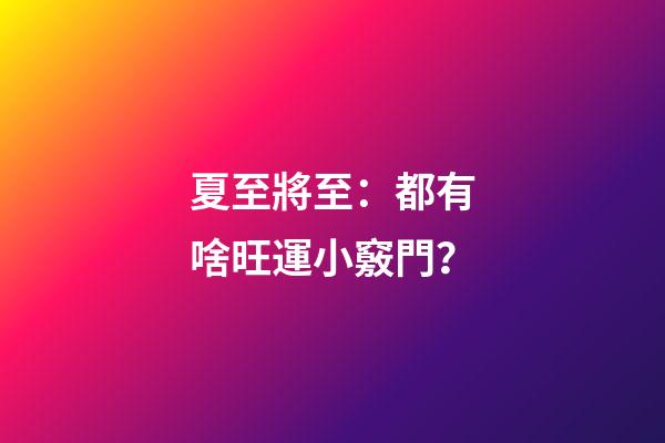 夏至將至：都有啥旺運小竅門？