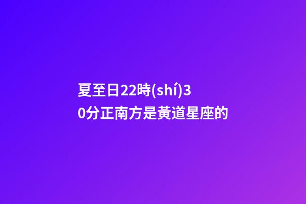 夏至日22時(shí)30分正南方是黃道星座的-第1張-星座運(yùn)勢(shì)-玄機(jī)派