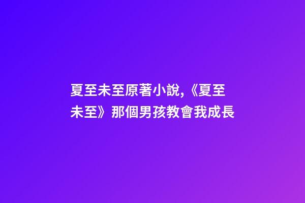 夏至未至原著小說,《夏至未至》那個男孩教會我成長-第1張-觀點-玄機派