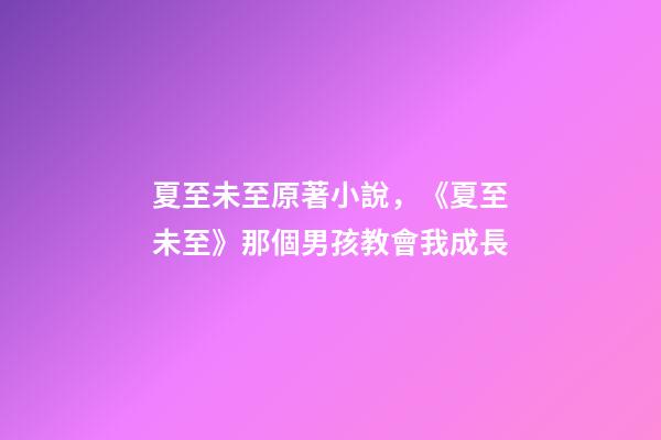 夏至未至原著小說，《夏至未至》那個男孩教會我成長-第1張-觀點-玄機派