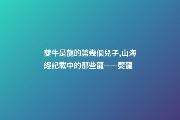 夔牛是龍的第幾個兒子,山海經記載中的那些龍——夔龍-第1張-觀點-玄機派