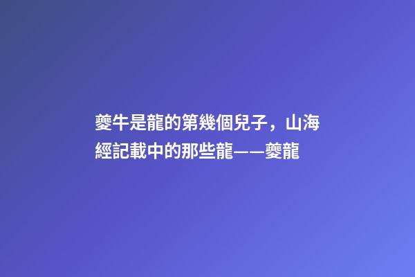 夔牛是龍的第幾個兒子，山海經記載中的那些龍——夔龍-第1張-觀點-玄機派