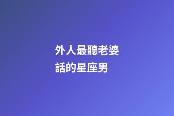 外人最聽老婆話的星座男-第1張-星座運勢-玄機派