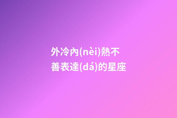 外冷內(nèi)熱不善表達(dá)的星座-第1張-星座運(yùn)勢(shì)-玄機(jī)派
