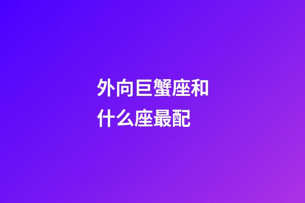 外向巨蟹座和什么座最配-第1張-星座運勢-玄機派