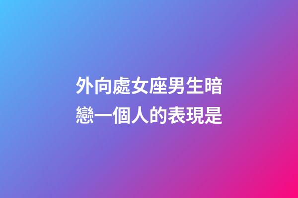 外向處女座男生暗戀一個人的表現是-第1張-星座運勢-玄機派
