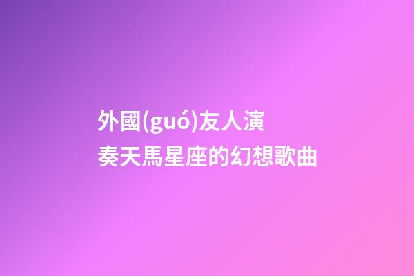 外國(guó)友人演奏天馬星座的幻想歌曲