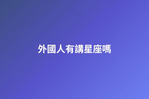 外國人有講星座嗎-第1張-星座運勢-玄機派