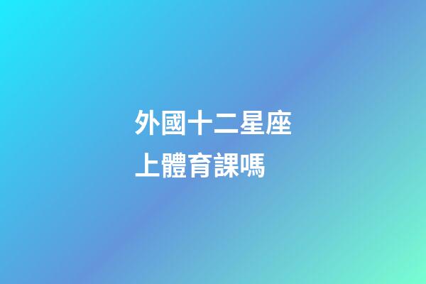 外國十二星座上體育課嗎-第1張-星座運勢-玄機派