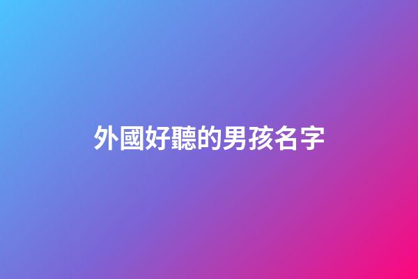 外國好聽的男孩名字(好聽的外國男孩子名字)-第1張-男孩起名-玄機派