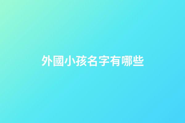 外國小孩名字有哪些(外國小孩子的名字)-第1張-寶寶起名-玄機派