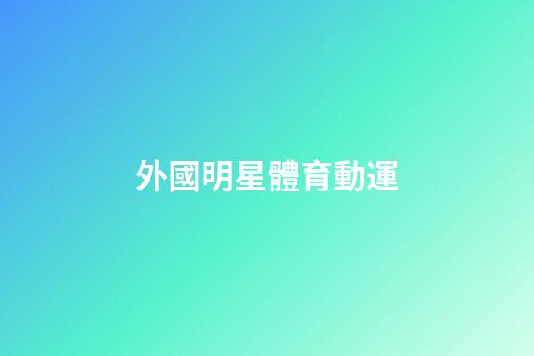 外國明星體育動運-第1張-星座運勢-玄機派