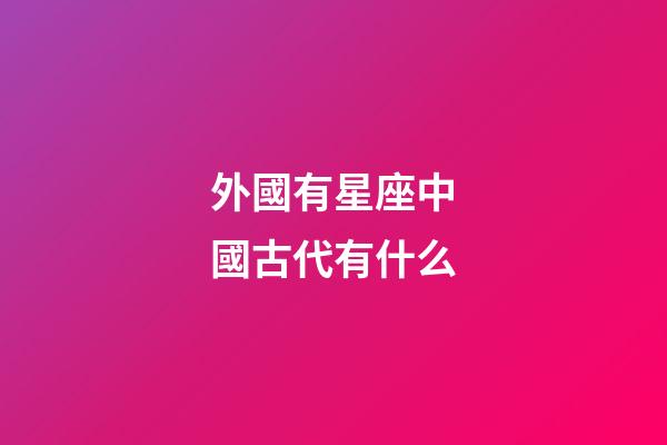 外國有星座中國古代有什么-第1張-星座運勢-玄機派