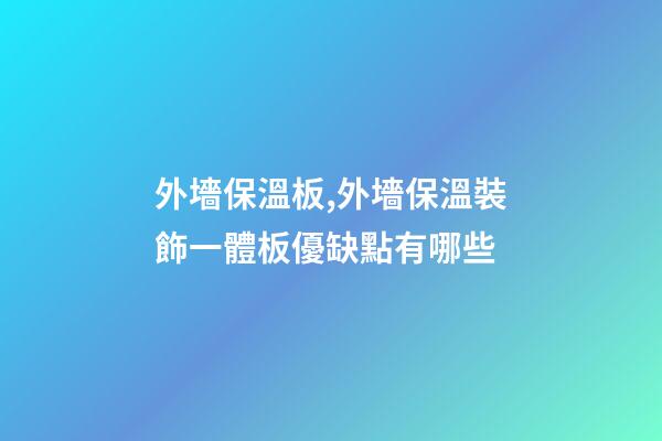 外墻保溫板,外墻保溫裝飾一體板優缺點有哪些-第1張-觀點-玄機派