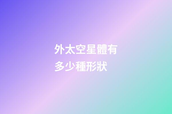 外太空星體有多少種形狀-第1張-星座運勢-玄機派