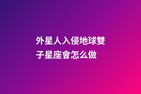 外星人入侵地球雙子星座會怎么做-第1張-星座運勢-玄機派