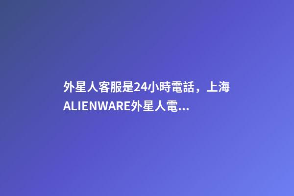 外星人客服是24小時電話，上海ALIENWARE外星人電腦筆記本專賣店-第1張-觀點-玄機派