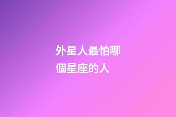 外星人最怕哪個星座的人-第1張-星座運勢-玄機派