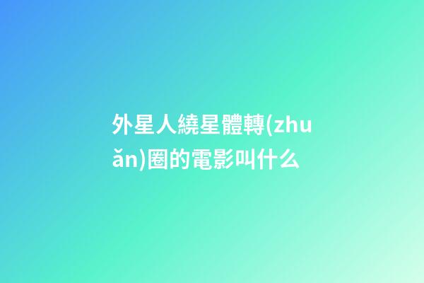 外星人繞星體轉(zhuǎn)圈的電影叫什么-第1張-星座運(yùn)勢-玄機(jī)派