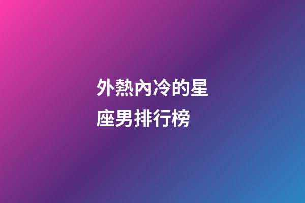 外熱內冷的星座男排行榜-第1張-星座運勢-玄機派