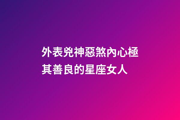 外表兇神惡煞內心極其善良的星座女人-第1張-星座運勢-玄機派