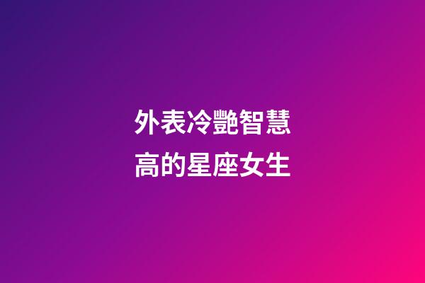 外表冷艷智慧高的星座女生-第1張-星座運勢-玄機派