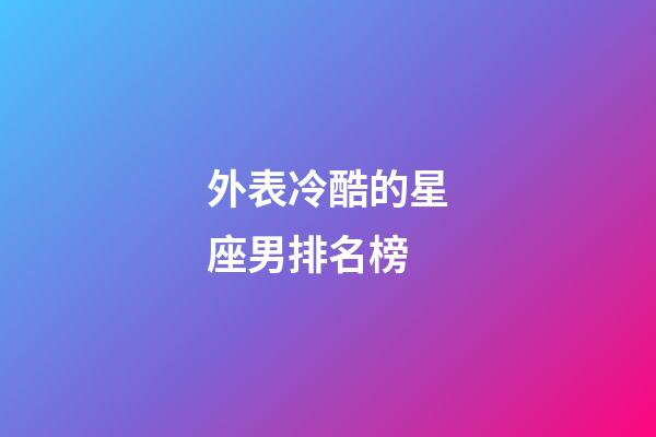 外表冷酷的星座男排名榜-第1張-星座運勢-玄機派