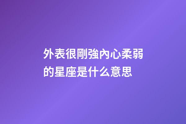 外表很剛強內心柔弱的星座是什么意思-第1張-星座運勢-玄機派