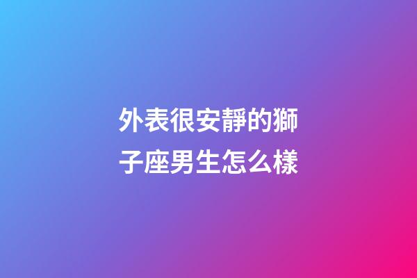 外表很安靜的獅子座男生怎么樣-第1張-星座運勢-玄機派