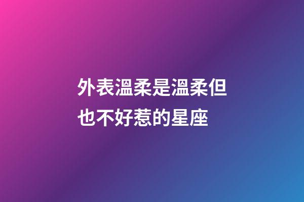 外表溫柔是溫柔但也不好惹的星座-第1張-星座運勢-玄機派