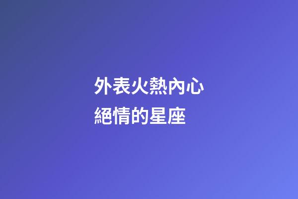 外表火熱內心絕情的星座-第1張-星座運勢-玄機派