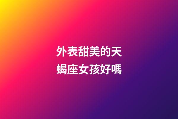 外表甜美的天蝎座女孩好嗎-第1張-星座運(yùn)勢(shì)-玄機(jī)派