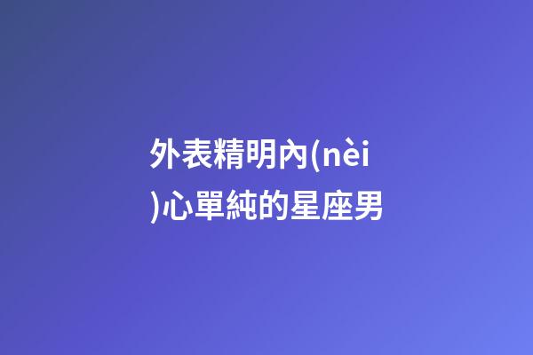 外表精明內(nèi)心單純的星座男-第1張-星座運勢-玄機派