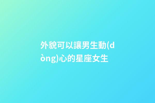 外貌可以讓男生動(dòng)心的星座女生-第1張-星座運(yùn)勢-玄機(jī)派