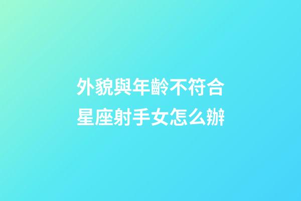 外貌與年齡不符合星座射手女怎么辦-第1張-星座運勢-玄機派