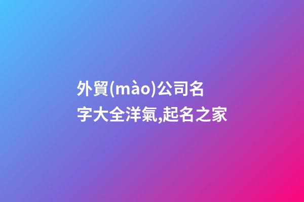 外貿(mào)公司名字大全洋氣,起名之家