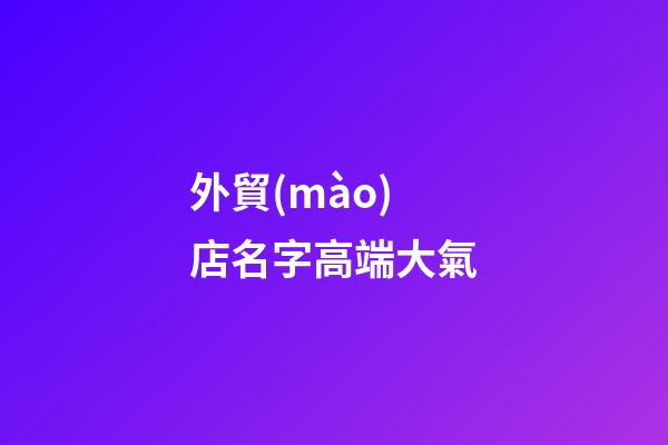 外貿(mào)店名字高端大氣