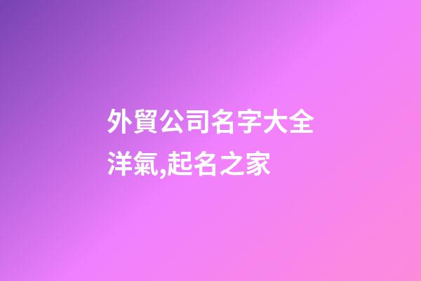 外貿公司名字大全洋氣,起名之家-第1張-公司起名-玄機派