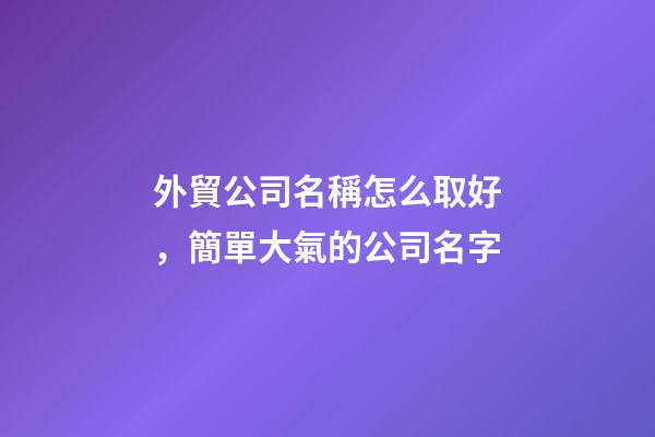 外貿公司名稱怎么取好，簡單大氣的公司名字-第1張-公司起名-玄機派
