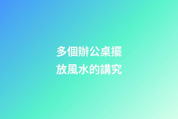 多個辦公桌擺放風水的講究