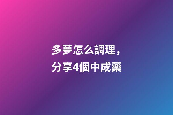 多夢怎么調理，分享4個中成藥