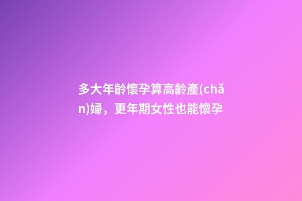 多大年齡懷孕算高齡產(chǎn)婦，更年期女性也能懷孕-第1張-觀點(diǎn)-玄機(jī)派
