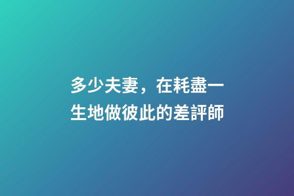 多少夫妻，在耗盡一生地做彼此的差評師