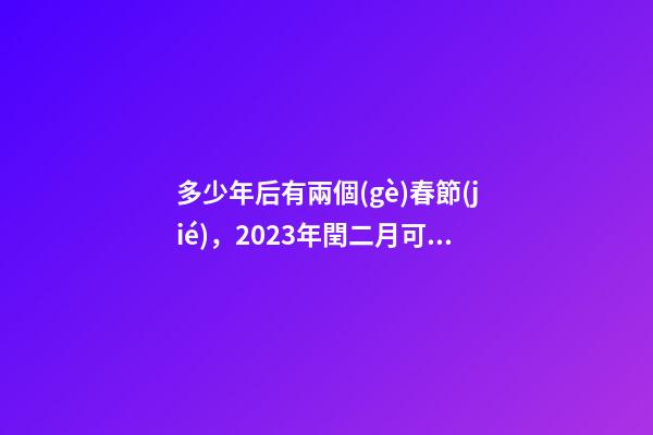 多少年后有兩個(gè)春節(jié)，2023年閏二月可以過(guò)兩個(gè)二月二和兩個(gè)生日嗎-第1張-觀點(diǎn)-玄機(jī)派