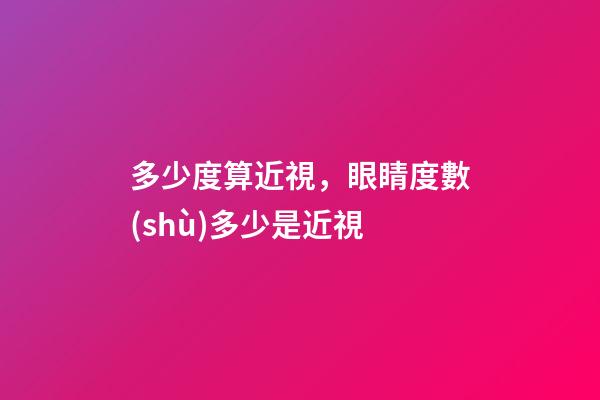 多少度算近視，眼睛度數(shù)多少是近視-第1張-觀點(diǎn)-玄機(jī)派