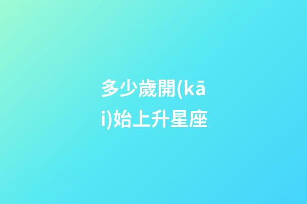 多少歲開(kāi)始上升星座-第1張-星座運(yùn)勢(shì)-玄機(jī)派